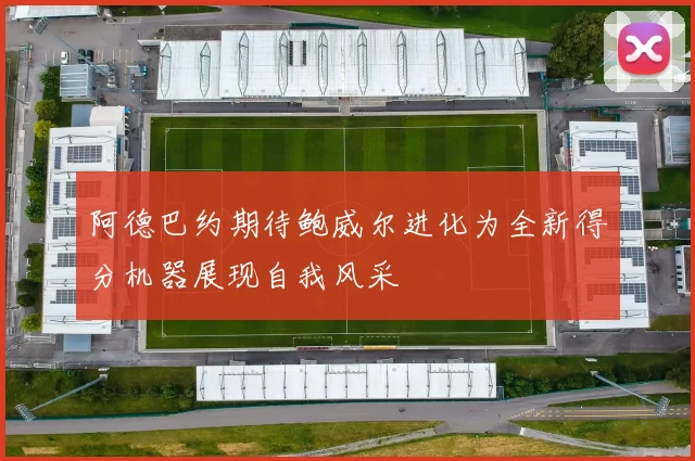阿德巴约期待鲍威尔进化为全新得分机器展现自我风采