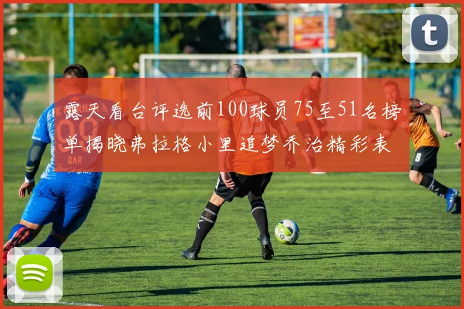 露天看台评选前100球员75至51名榜单揭晓弗拉格小里追梦乔治精彩表现