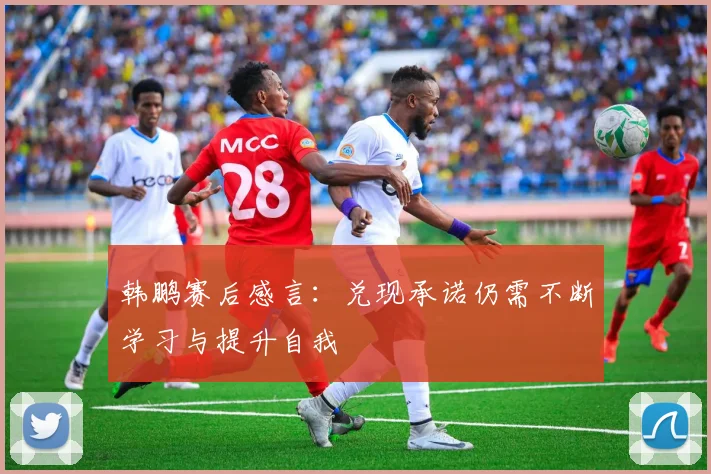 韩鹏赛后感言：兑现承诺仍需不断学习与提升自我