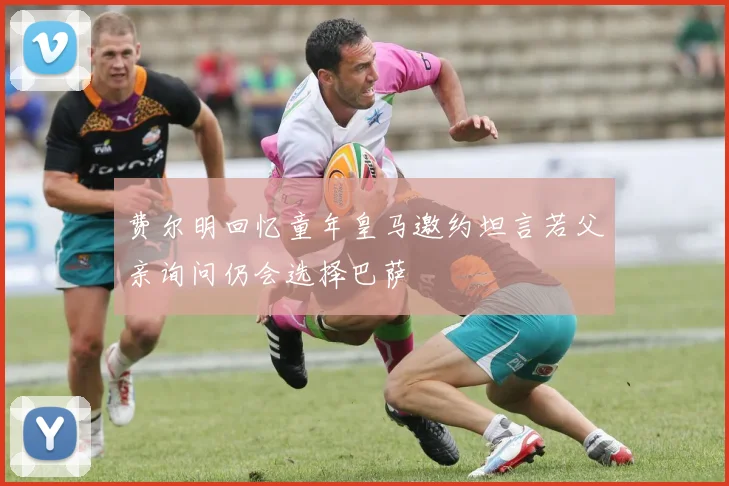 费尔明回忆童年皇马邀约坦言若父亲询问仍会选择巴萨