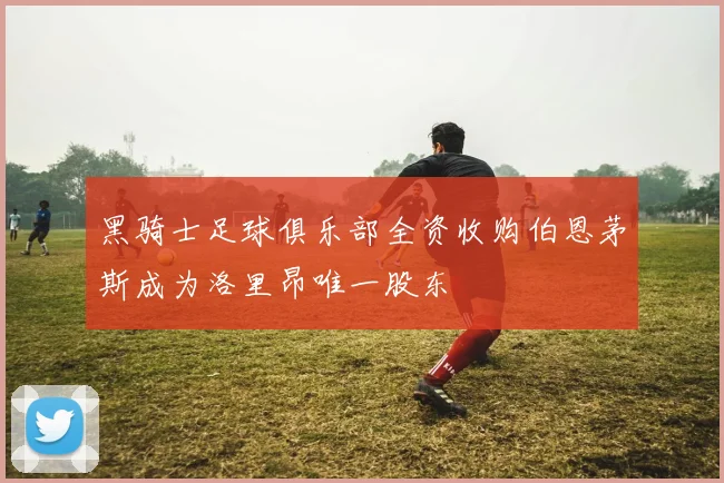 黑骑士足球俱乐部全资收购伯恩茅斯成为洛里昂唯一股东