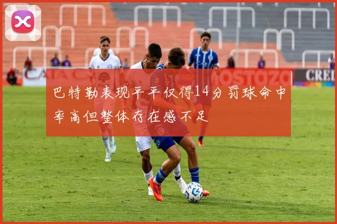 巴特勒表现平平仅得14分罚球命中率高但整体存在感不足