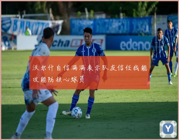 沃尔什自信满满表示队友信任我能攻能防核心球员