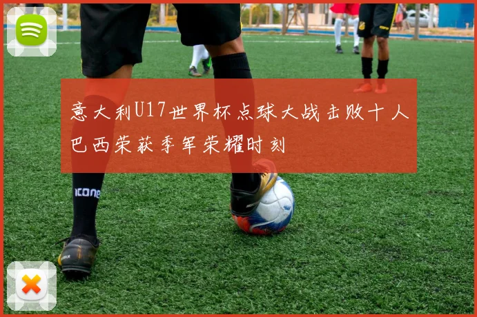 意大利U17世界杯点球大战击败十人巴西荣获季军荣耀时刻