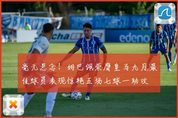 毫无悬念！姆巴佩荣膺皇马九月最佳球员表现惊艳五场七球一助攻