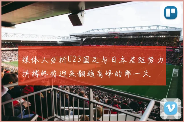 媒体人分析U23国足与日本差距努力拼搏终将迎来翻越高峰的那一天