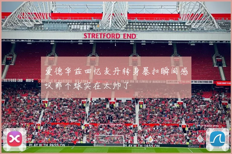 爱德华兹回忆麦丹转身暴扣瞬间感叹那个球实在太帅了