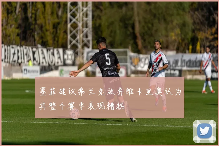 墨菲建议弗兰克放弃维卡里奥认为其整个赛季表现糟糕