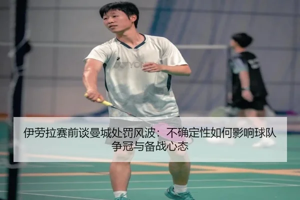 伊劳拉赛前谈曼城处罚风波：不确定性如何影响球队争冠与备战心态 - milan