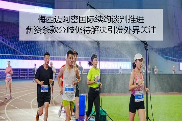 梅西迈阿密国际续约谈判推进 薪资条款分歧仍待解决引发外界关注 | ACMilan